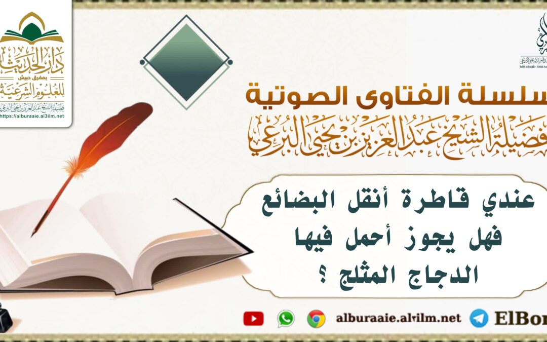 عندي قاطرة أنقل البضائع فهل يجوز أحمل فيها الدجاج المثلج ؟ لفضيلة الشيخ البرعي