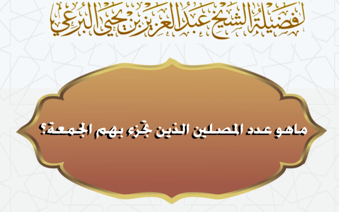 ماهو عدد المصلين الذين تجزء بهم الجمعة؟ لفضيلة الشيخ عبد العزيز البرعي وفقه الله تعالى