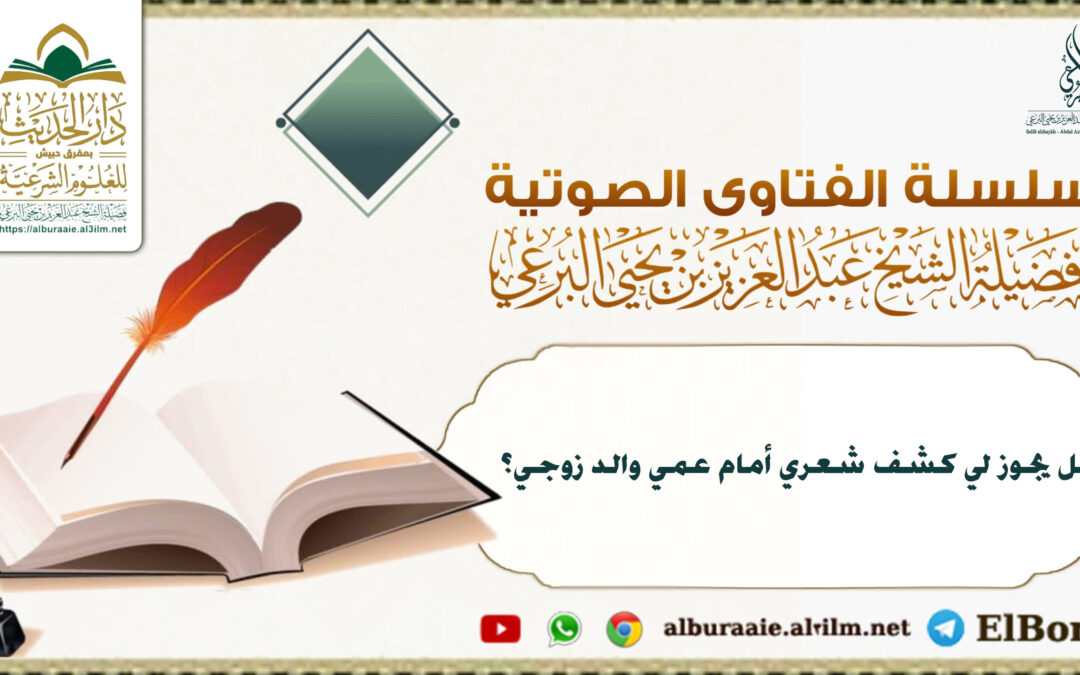 هل يجوز لي كشف شعري أمام عمي والد زوجي؟ لفضيلة الشيخ عبد العزيز البرعي